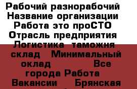 Рабочий-разнорабочий › Название организации ­ Работа-это проСТО › Отрасль предприятия ­ Логистика, таможня, склад › Минимальный оклад ­ 21 000 - Все города Работа » Вакансии   . Брянская обл.